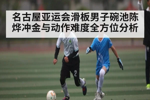 名古屋亚运会滑板男子碗池陈烨冲金与动作难度全方位分析