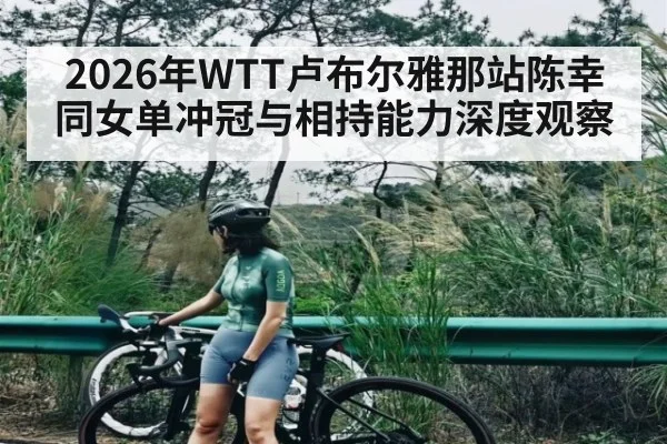 2026年WTT卢布尔雅那站陈幸同女单冲冠与相持能力深度观察