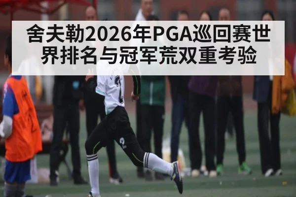 舍夫勒2026年PGA巡回赛世界排名与冠军荒双重考验