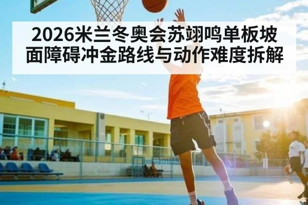 2026米兰冬奥会苏翊鸣单板坡面障碍冲金路线与动作难度拆解