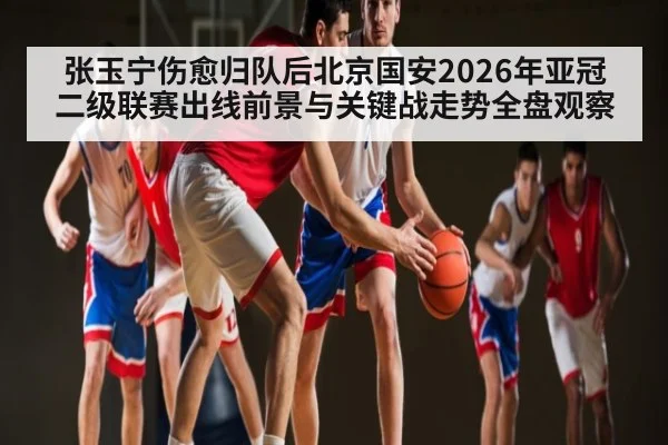 张玉宁伤愈归队后北京国安2026年亚冠二级联赛出线前景与关键战走势全盘观察