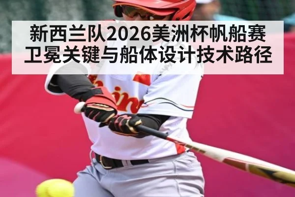新西兰队2026美洲杯帆船赛卫冕关键与船体设计技术路径
